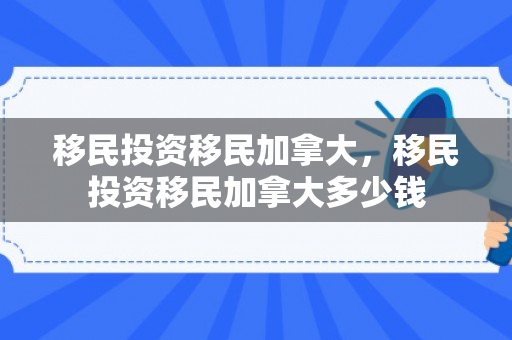 移民投资移民加拿大，移民投资移民加拿大多少钱