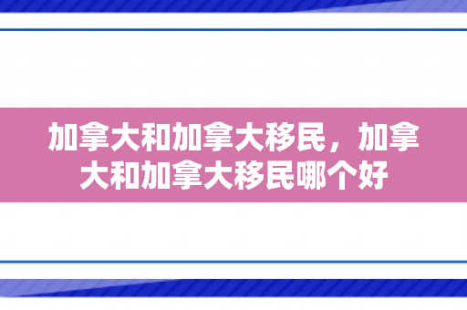 加拿大和加拿大移民，加拿大和加拿大移民哪个好