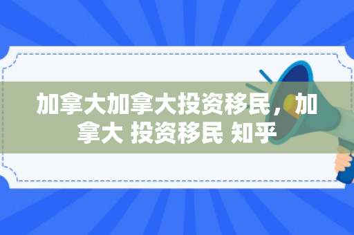 加拿大加拿大投资移民，加拿大 投资移民 知乎