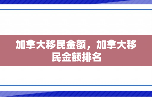 加拿大移民金额，加拿大移民金额排名