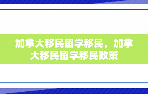 加拿大移民留学移民，加拿大移民留学移民政策