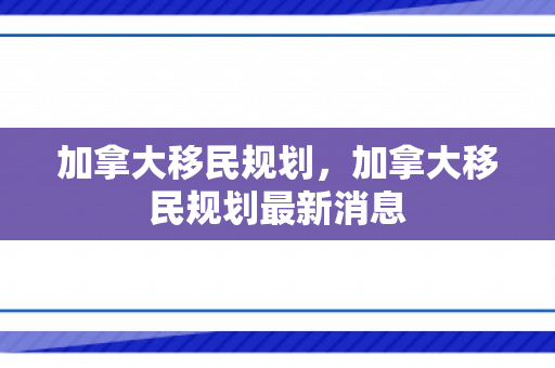 加拿大移民规划，加拿大移民规划最新消息