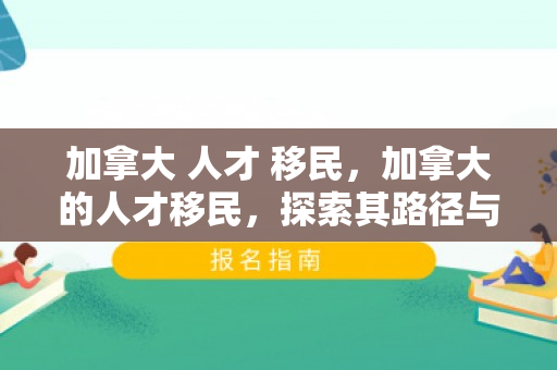 加拿大 人才 移民，加拿大的人才移民，探索其路径与影响