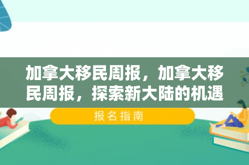 加拿大移民周报，加拿大移民周报，探索新大陆的机遇与挑战