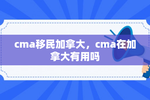 cma移民加拿大，cma在加拿大有用吗