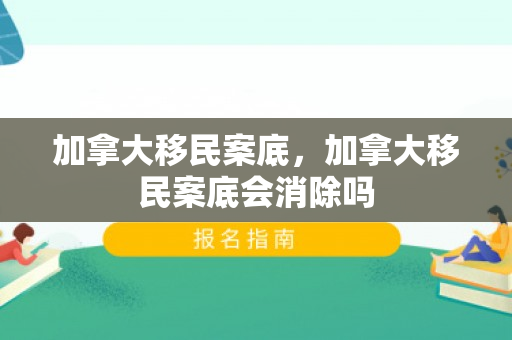 加拿大移民案底，加拿大移民案底会消除吗