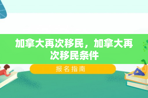 加拿大再次移民，加拿大再次移民条件