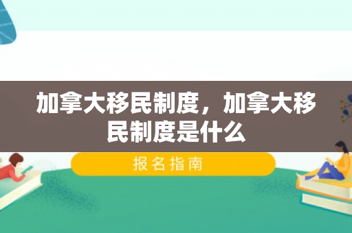 加拿大移民制度，加拿大移民制度是什么