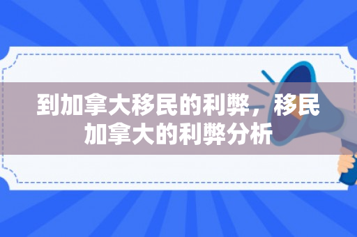 到加拿大移民的利弊，移民加拿大的利弊分析