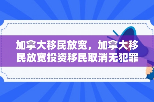 加拿大移民放宽，加拿大移民放宽投资移民取消无犯罪