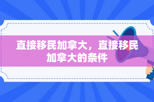 直接移民加拿大，直接移民加拿大的条件