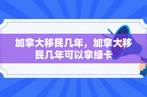 加拿大移民几年，加拿大移民几年可以拿绿卡