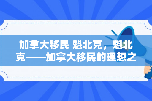 加拿大移民 魁北克，魁北克——加拿大移民的理想之地