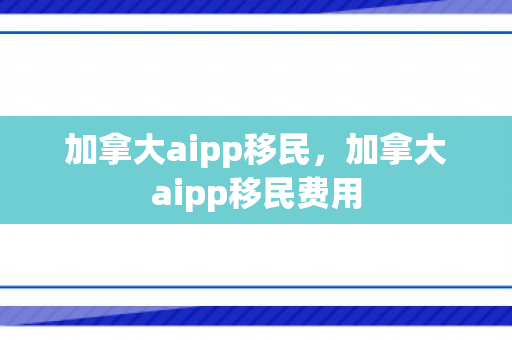 加拿大aipp移民，加拿大aipp移民费用