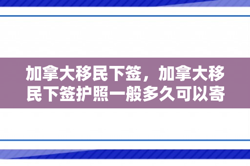 加拿大移民下签，加拿大移民下签护照一般多久可以寄回