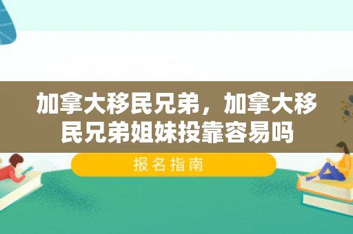 加拿大移民兄弟，加拿大移民兄弟姐妹投靠容易吗