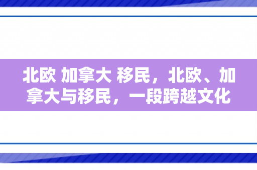 北欧 加拿大 移民，北欧、加拿大与移民，一段跨越文化与国界的旅程