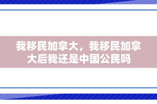 我移民加拿大，我移民加拿大后我还是中国公民吗