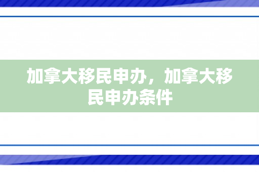 加拿大移民申办，加拿大移民申办条件