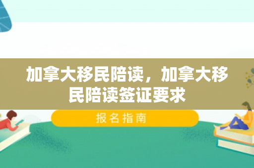 加拿大移民陪读，加拿大移民陪读签证要求