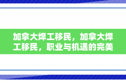 加拿大焊工移民，加拿大焊工移民，职业与机遇的完美结合