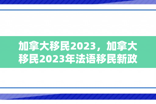 加拿大移民2023，加拿大移民2023年法语移民新政策