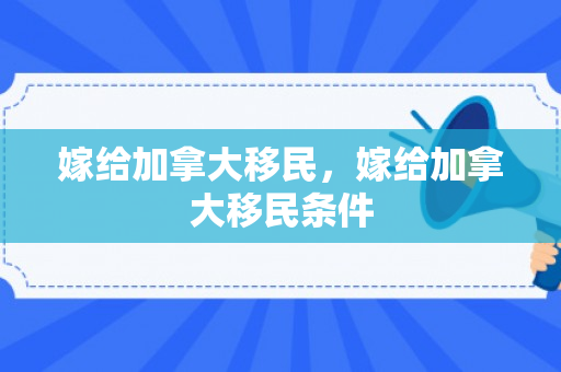 嫁给加拿大移民，嫁给加拿大移民条件