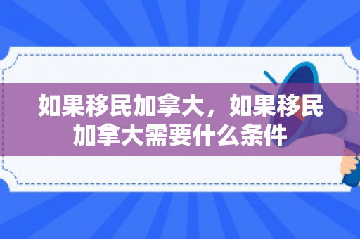 如果移民加拿大，如果移民加拿大需要什么条件