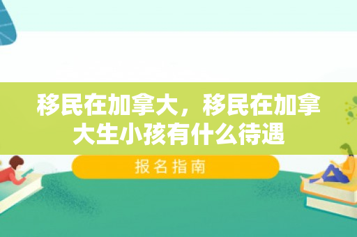 移民在加拿大，移民在加拿大生小孩有什么待遇