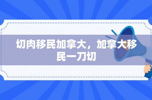 切肉移民加拿大，加拿大移民一刀切