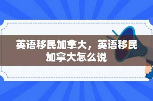 英语移民加拿大，英语移民加拿大怎么说