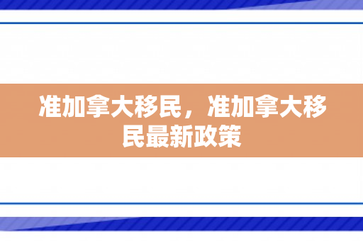准加拿大移民，准加拿大移民最新政策