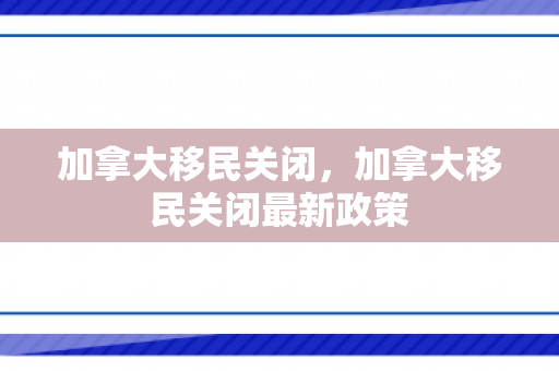 加拿大移民关闭，加拿大移民关闭最新政策