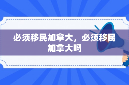 必须移民加拿大，必须移民加拿大吗