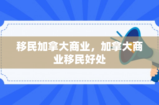 移民加拿大商业，加拿大商业移民好处