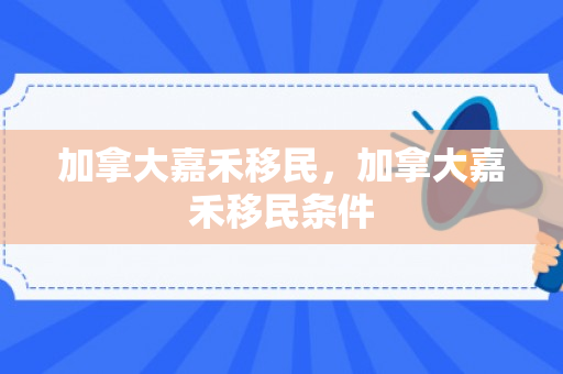 加拿大嘉禾移民，加拿大嘉禾移民条件