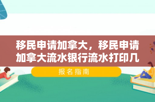 移民申请加拿大，移民申请加拿大流水银行流水打印几年的