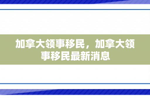 加拿大领事移民，加拿大领事移民最新消息