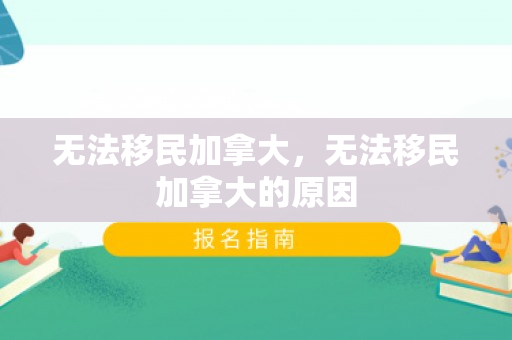 无法移民加拿大，无法移民加拿大的原因