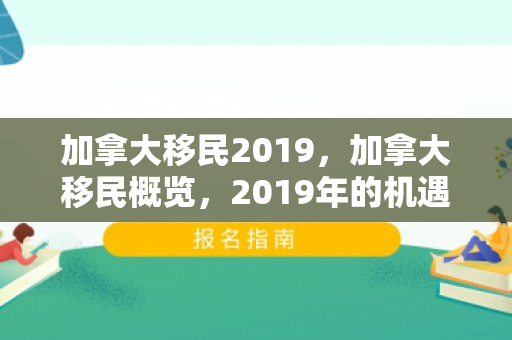 加拿大移民2019，加拿大移民概览，2019年的机遇与挑战