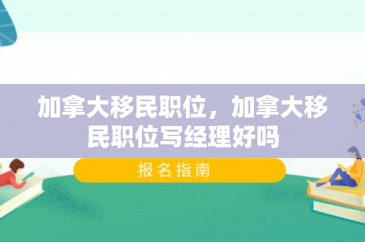 加拿大移民职位，加拿大移民职位写经理好吗