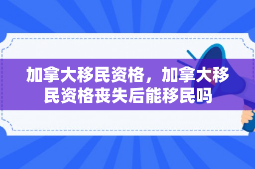 加拿大移民资格，加拿大移民资格丧失后能移民吗