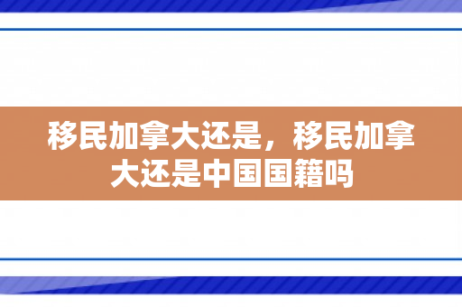 移民加拿大还是，移民加拿大还是中国国籍吗
