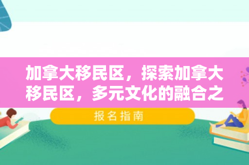 加拿大移民区，探索加拿大移民区，多元文化的融合之地