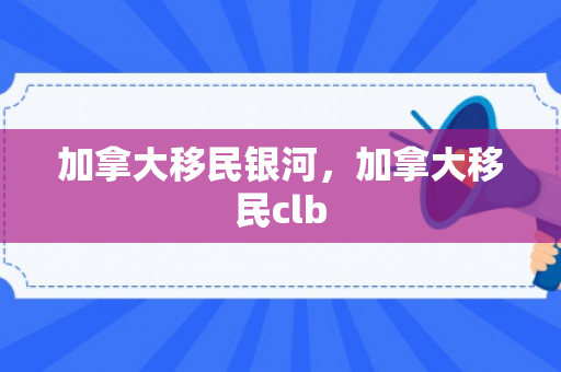 加拿大移民银河，加拿大移民clb