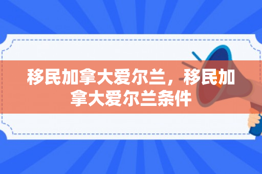 移民加拿大爱尔兰，移民加拿大爱尔兰条件