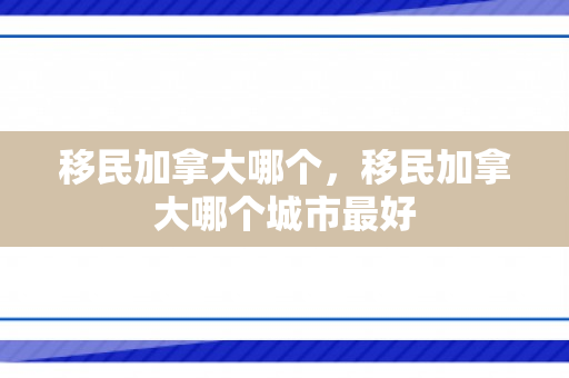 移民加拿大哪个，移民加拿大哪个城市最好