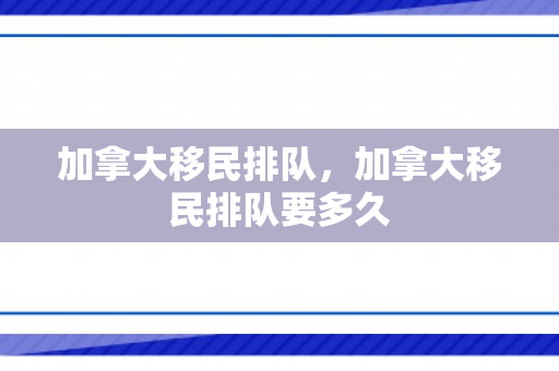加拿大移民排队，加拿大移民排队要多久