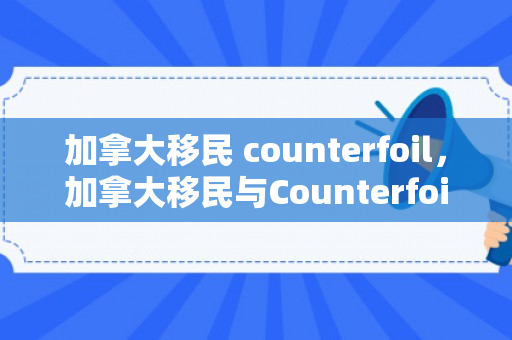 加拿大移民 counterfoil，加拿大移民与Counterfoil，探索与发现