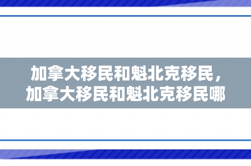 加拿大移民和魁北克移民，加拿大移民和魁北克移民哪个好